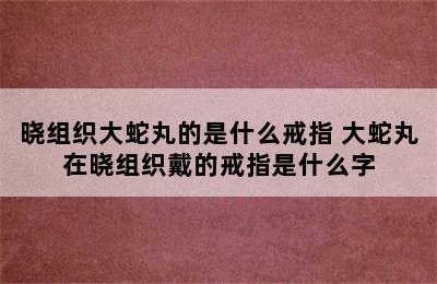 晓组织大蛇丸的是什么戒指 大蛇丸在晓组织戴的戒指是什么字